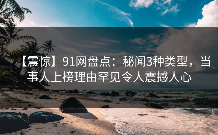 【震惊】91网盘点：秘闻3种类型，当事人上榜理由罕见令人震撼人心