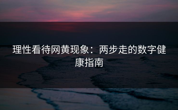 理性看待网黄现象：两步走的数字健康指南