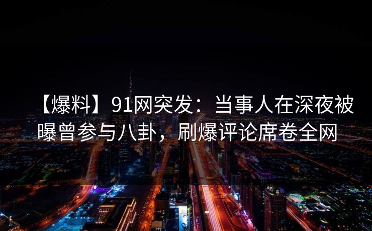 【爆料】91网突发：当事人在深夜被曝曾参与八卦，刷爆评论席卷全网