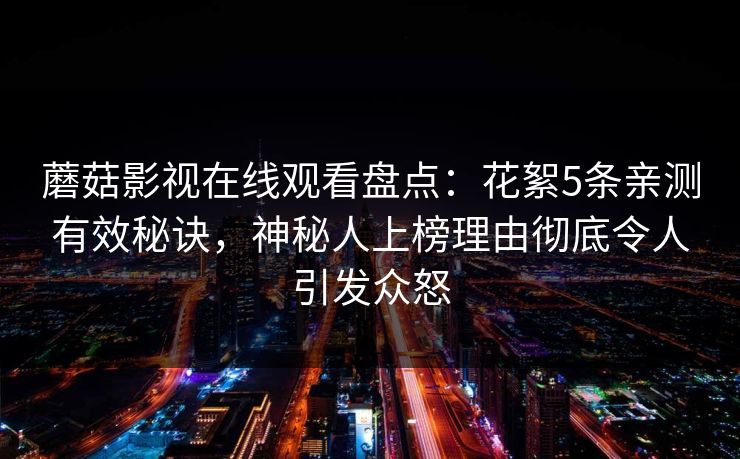蘑菇影视在线观看盘点：花絮5条亲测有效秘诀，神秘人上榜理由彻底令人引发众怒