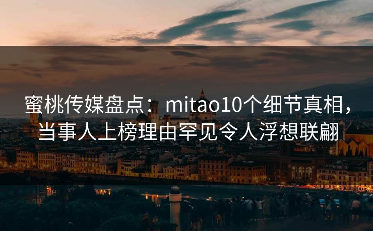 蜜桃传媒盘点：mitao10个细节真相，当事人上榜理由罕见令人浮想联翩