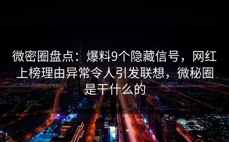 微密圈盘点：爆料9个隐藏信号，网红上榜理由异常令人引发联想，微秘圈是干什么的