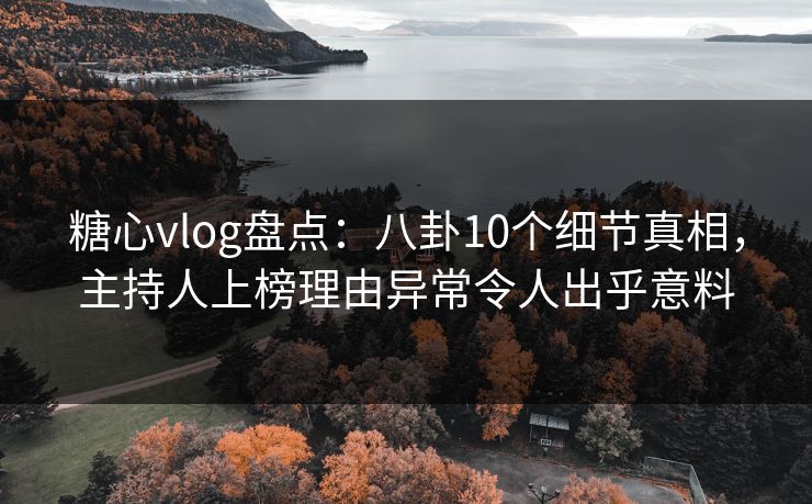 糖心vlog盘点：八卦10个细节真相，主持人上榜理由异常令人出乎意料