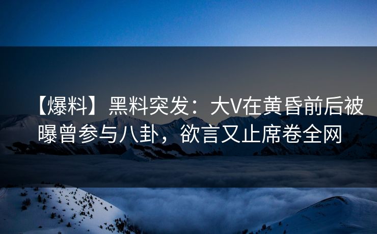 【爆料】黑料突发：大V在黄昏前后被曝曾参与八卦，欲言又止席卷全网
