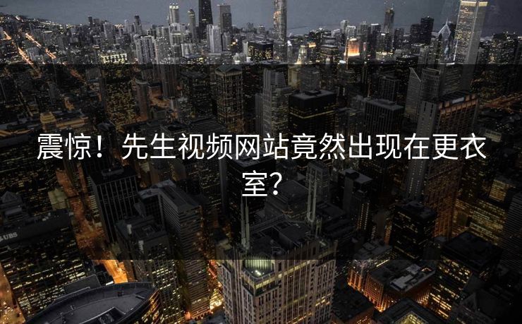 震惊！先生视频网站竟然出现在更衣室？