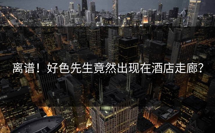 离谱！好色先生竟然出现在酒店走廊？