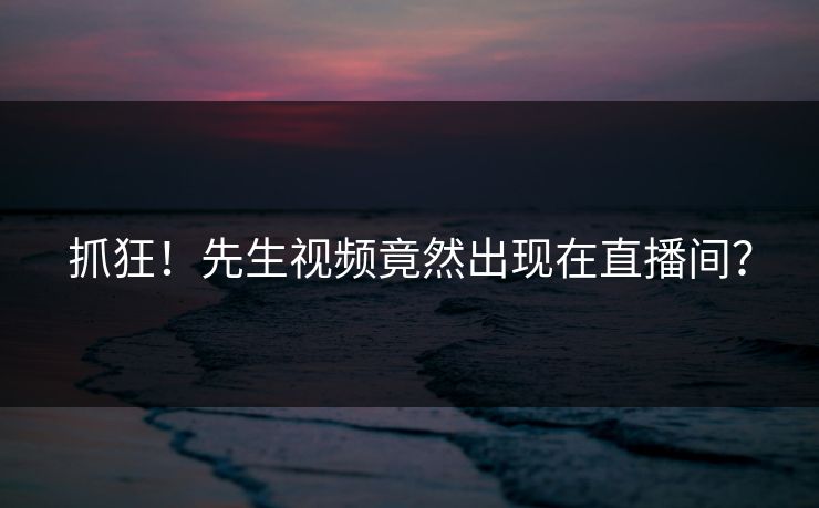 抓狂！先生视频竟然出现在直播间？