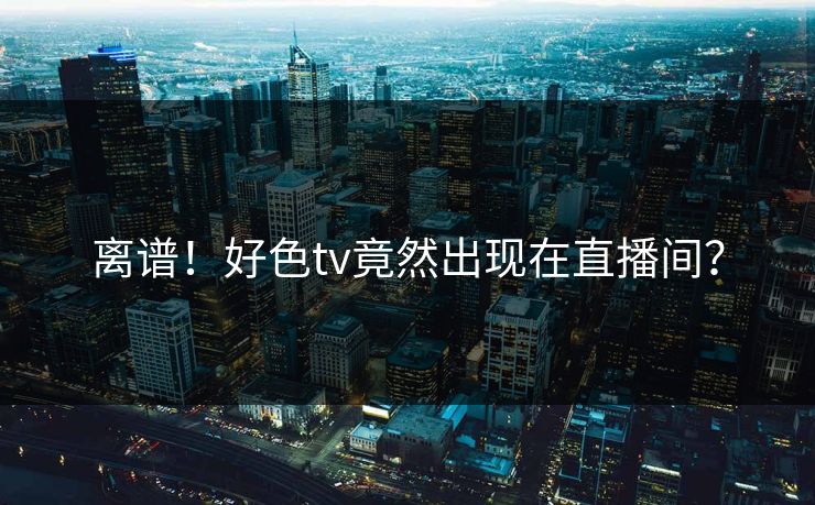 离谱！好色tv竟然出现在直播间？