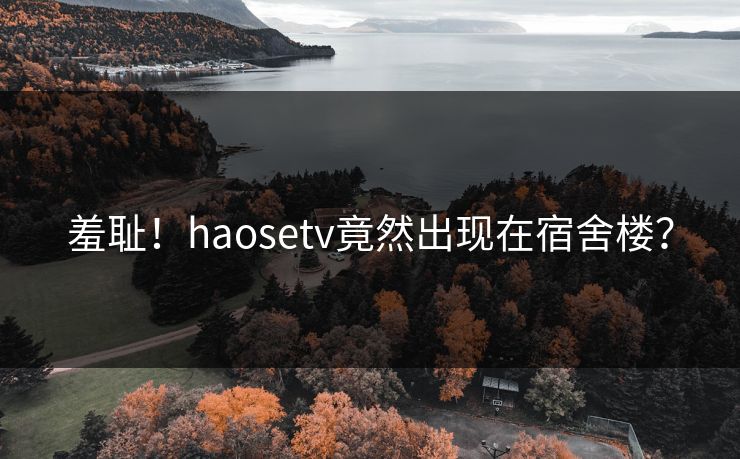 羞耻！haosetv竟然出现在宿舍楼？