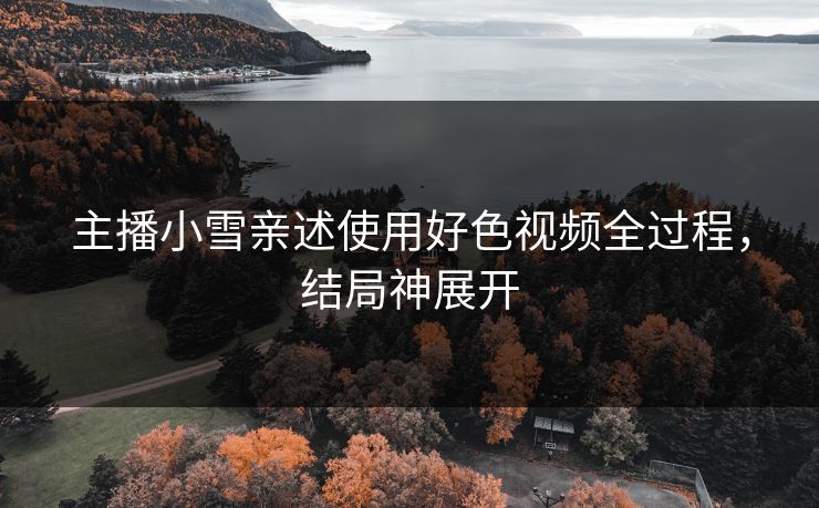 主播小雪亲述使用好色视频全过程，结局神展开