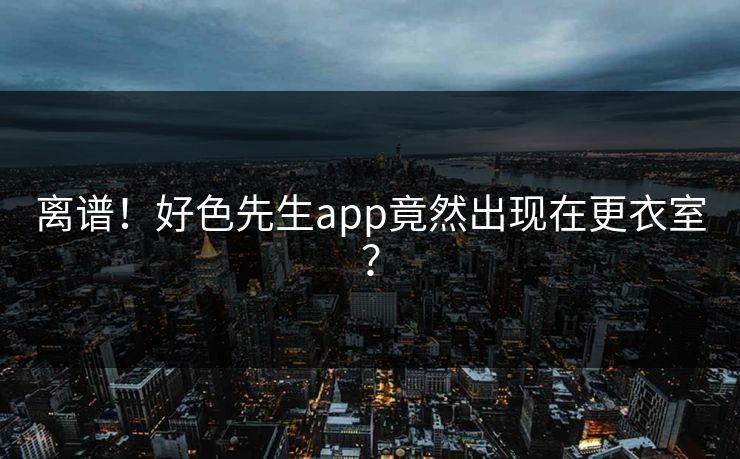 离谱！好色先生app竟然出现在更衣室？
