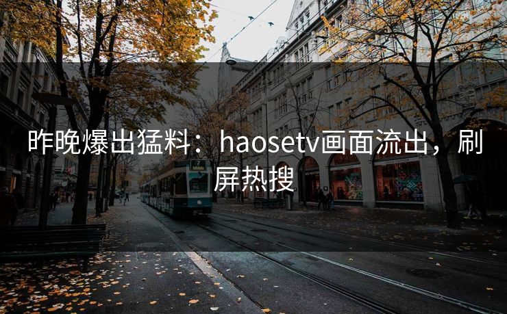 昨晚爆出猛料：haosetv画面流出，刷屏热搜