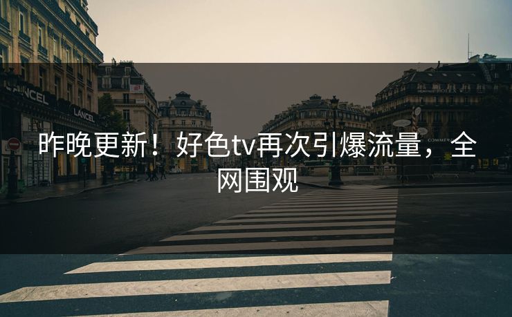 昨晚更新！好色tv再次引爆流量，全网围观