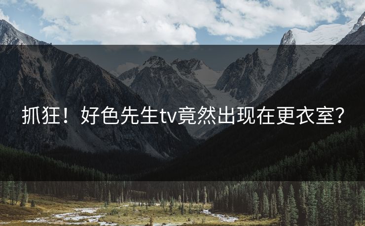 抓狂！好色先生tv竟然出现在更衣室？