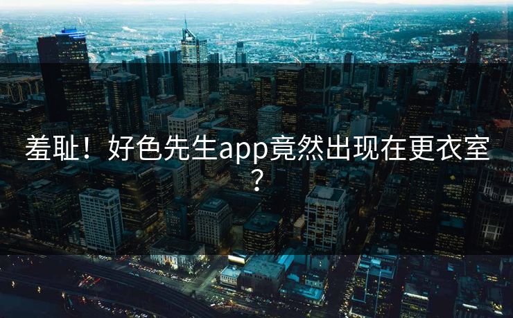 羞耻！好色先生app竟然出现在更衣室？