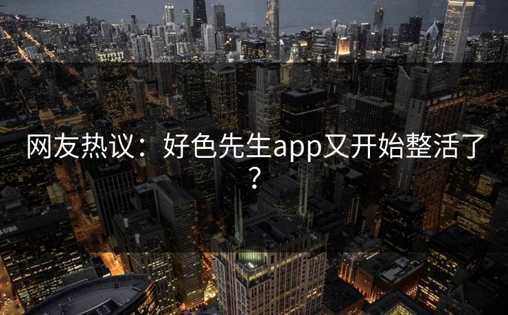 网友热议：好色先生app又开始整活了？