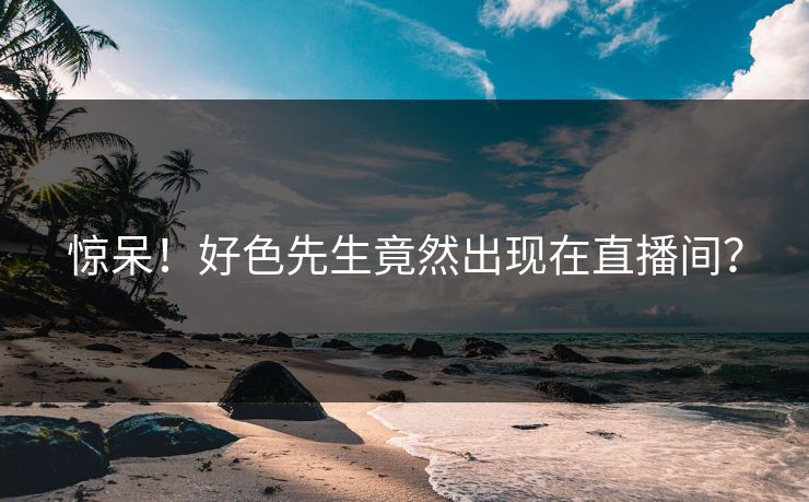 惊呆！好色先生竟然出现在直播间？