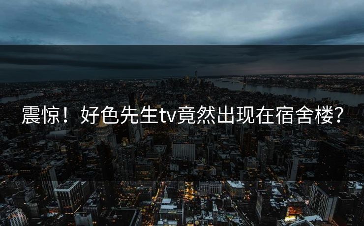 震惊！好色先生tv竟然出现在宿舍楼？