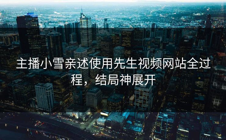 主播小雪亲述使用先生视频网站全过程，结局神展开