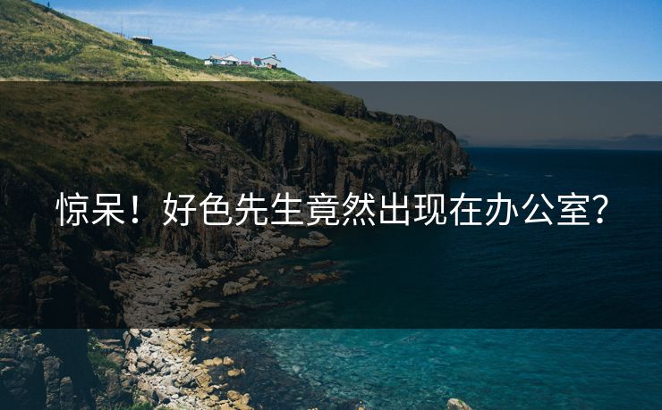 惊呆！好色先生竟然出现在办公室？