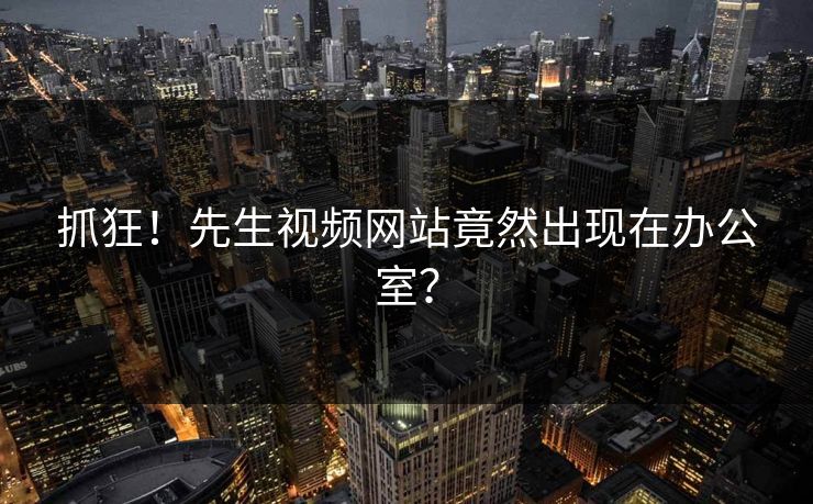 抓狂！先生视频网站竟然出现在办公室？