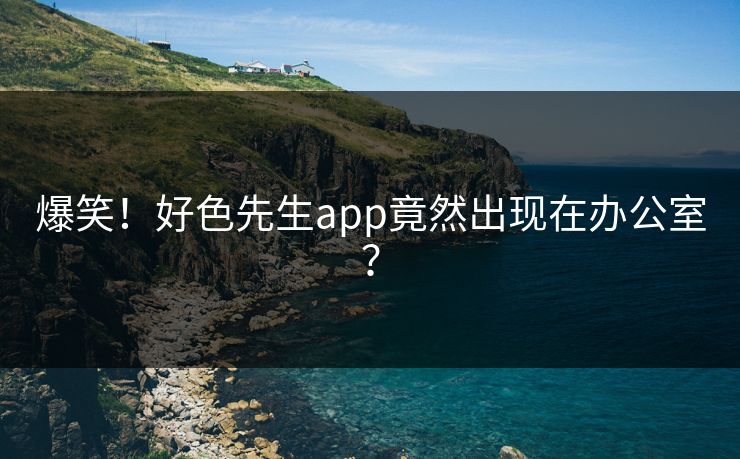 爆笑！好色先生app竟然出现在办公室？