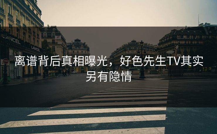 离谱背后真相曝光，好色先生TV其实另有隐情