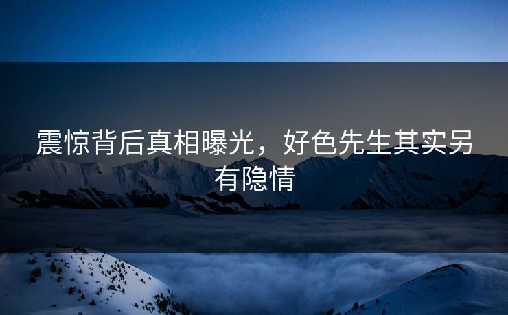 震惊背后真相曝光，好色先生其实另有隐情