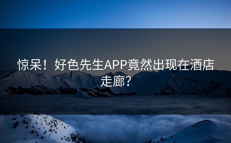 惊呆！好色先生APP竟然出现在酒店走廊？