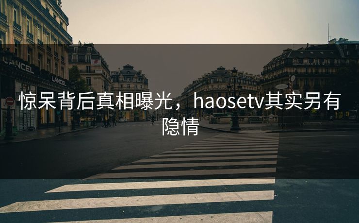 惊呆背后真相曝光，haosetv其实另有隐情
