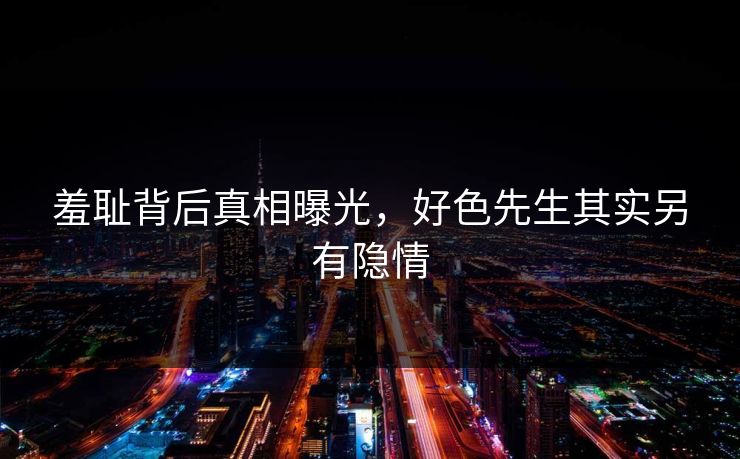 羞耻背后真相曝光，好色先生其实另有隐情