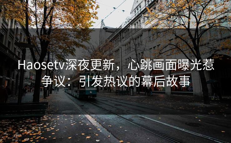 Haosetv深夜更新，心跳画面曝光惹争议：引发热议的幕后故事