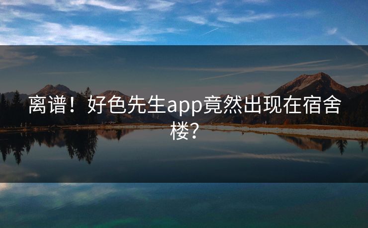 离谱！好色先生app竟然出现在宿舍楼？