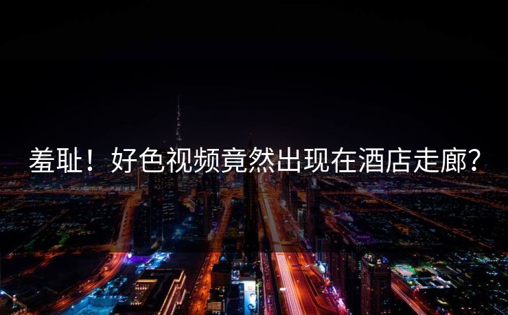羞耻！好色视频竟然出现在酒店走廊？