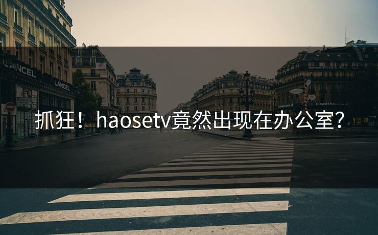 抓狂！haosetv竟然出现在办公室？