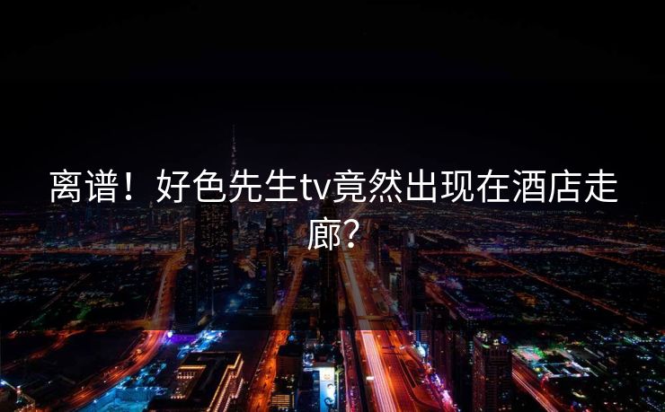 离谱！好色先生tv竟然出现在酒店走廊？