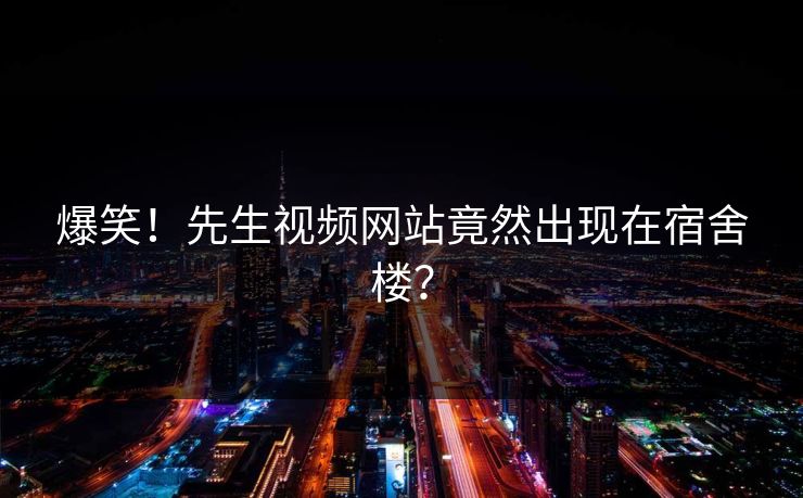 爆笑！先生视频网站竟然出现在宿舍楼？