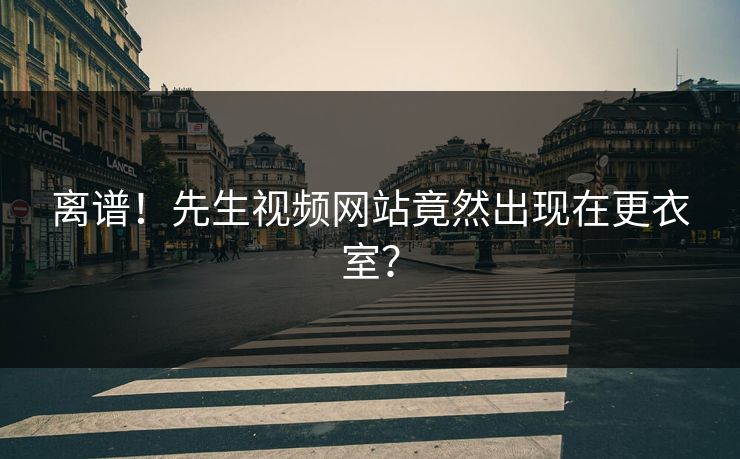 离谱！先生视频网站竟然出现在更衣室？