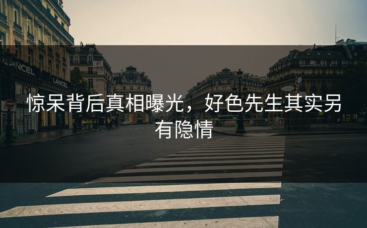 惊呆背后真相曝光，好色先生其实另有隐情