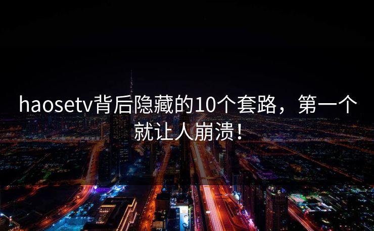 haosetv背后隐藏的10个套路，第一个就让人崩溃！