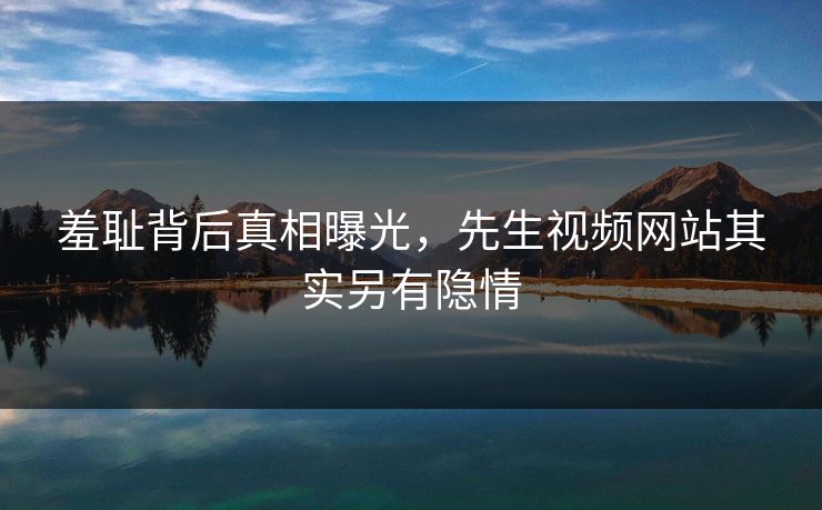 羞耻背后真相曝光，先生视频网站其实另有隐情