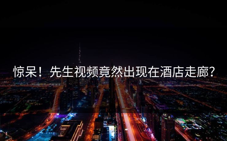 惊呆！先生视频竟然出现在酒店走廊？