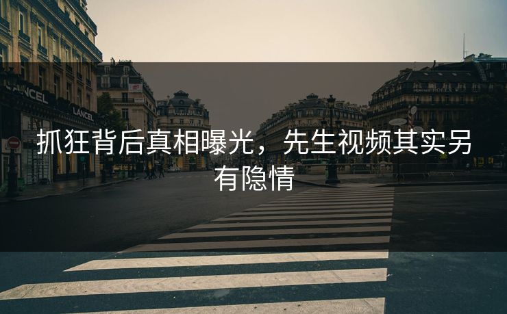 抓狂背后真相曝光，先生视频其实另有隐情