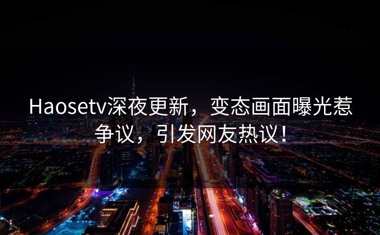 Haosetv深夜更新，变态画面曝光惹争议，引发网友热议！