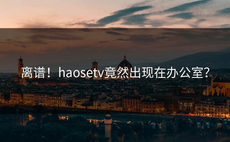 离谱！haosetv竟然出现在办公室？