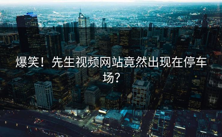 爆笑！先生视频网站竟然出现在停车场？