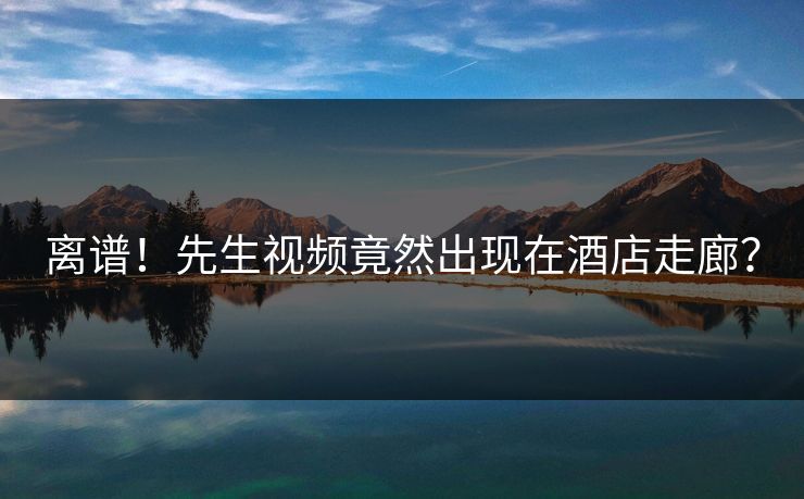 离谱！先生视频竟然出现在酒店走廊？