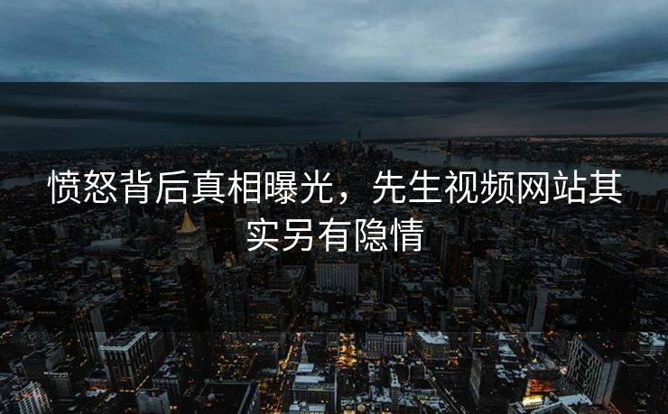 愤怒背后真相曝光，先生视频网站其实另有隐情