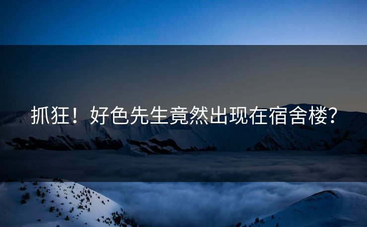 抓狂！好色先生竟然出现在宿舍楼？