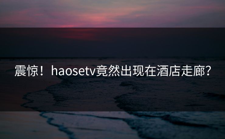 震惊！haosetv竟然出现在酒店走廊？